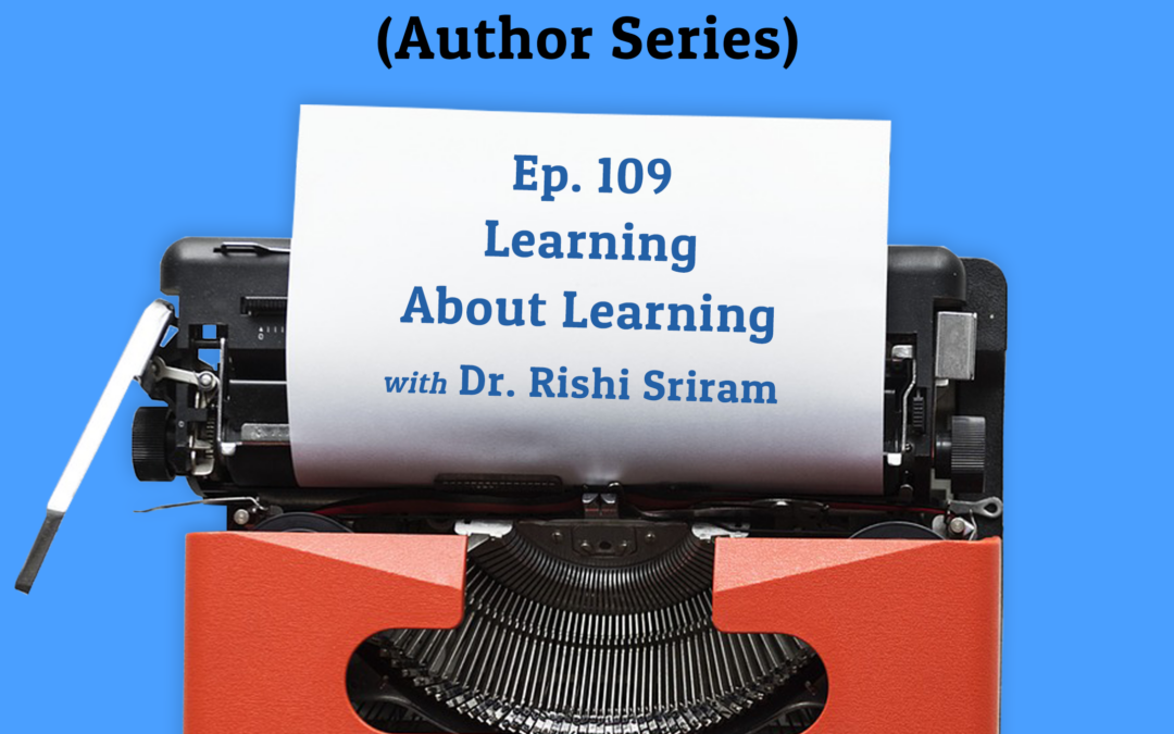 109: Learning About Learning with Dr. Rishi Sriram (Author Series)