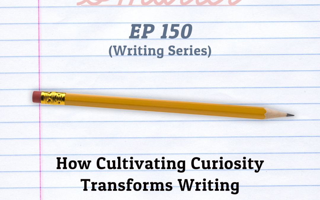 150: How Cultivating Curiosity Transforms Writing (Writing Series)