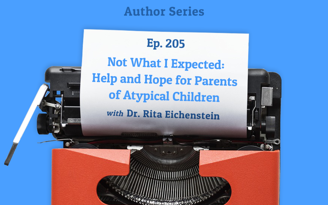205: “Not What I Expected: Help and Hope for Parents of Atypical Children” with Dr. Rita Eichenstein (Author Series)