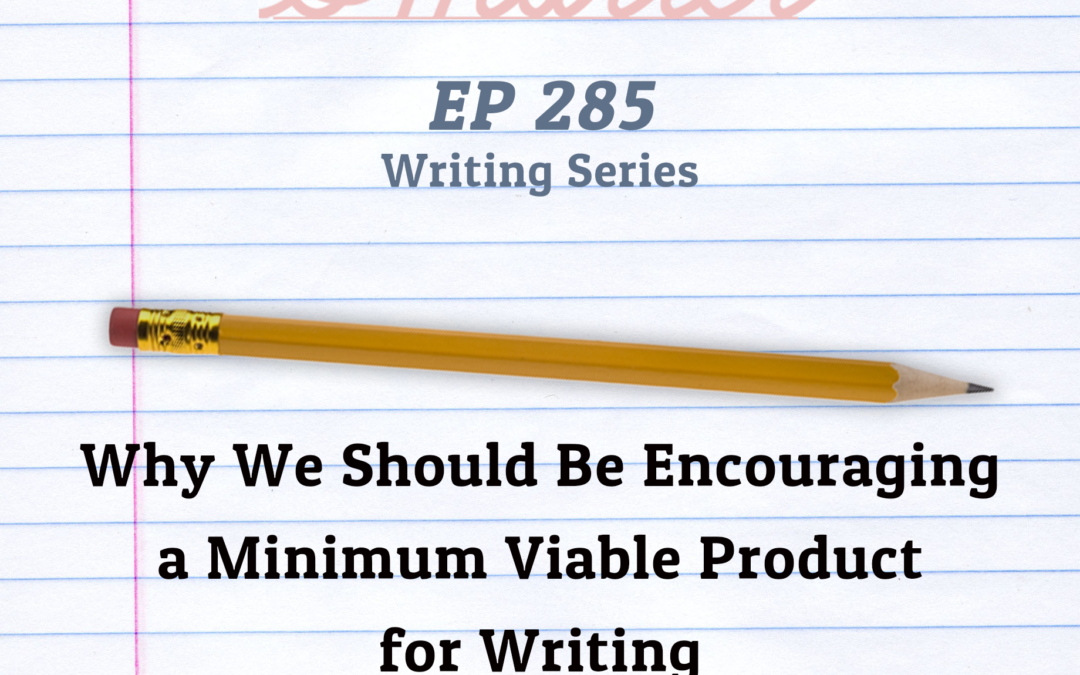 285: Why We Should be Encouraging a Minimum Viable Product for Writing (Writing Series)